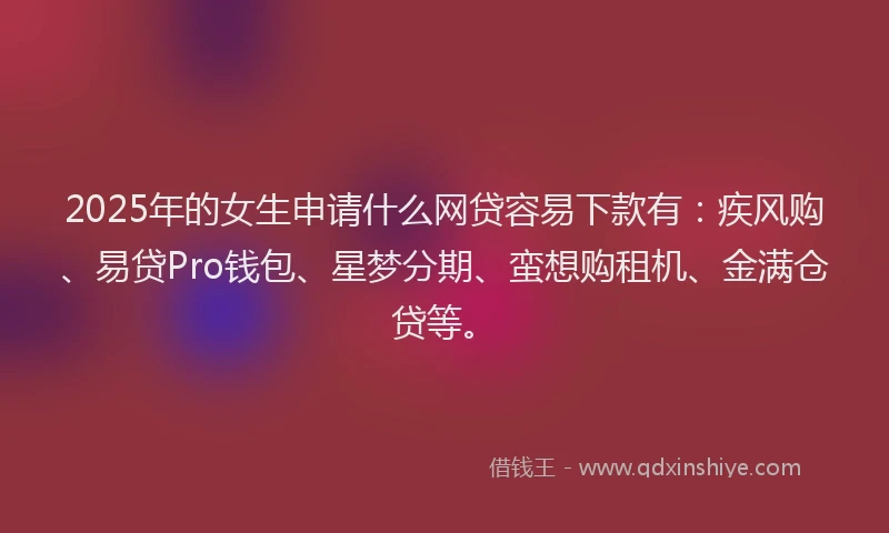 2025年的女生申请什么网贷容易下款有：疾风购、易贷Pro钱包、星梦分期、蛮想购租机、金满仓贷等。