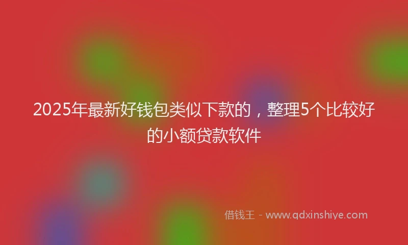 2025年最新好钱包类似下款的，整理5个比较好的小额贷款软件