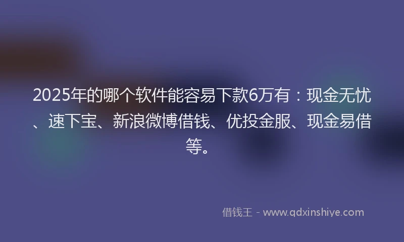 2025年的哪个软件能容易下款6万有：现金无忧、速下宝、新浪微博借钱、优投金服、现金易借等。