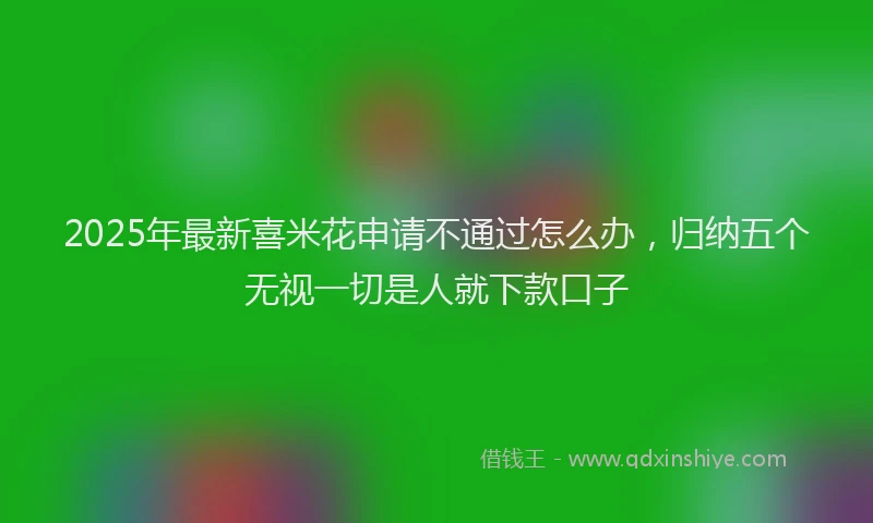 2025年最新喜米花申请不通过怎么办，归纳五个无视一切是人就下款口子