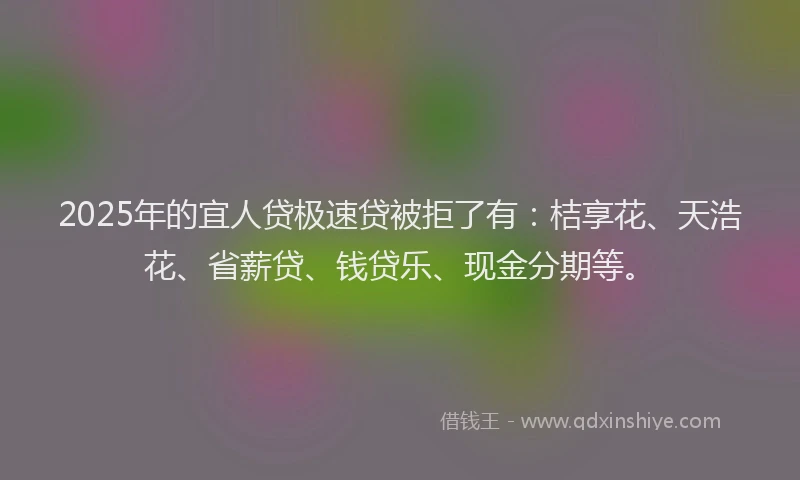 2025年的宜人贷极速贷被拒了有：桔享花、天浩花、省薪贷、钱贷乐、现金分期等。