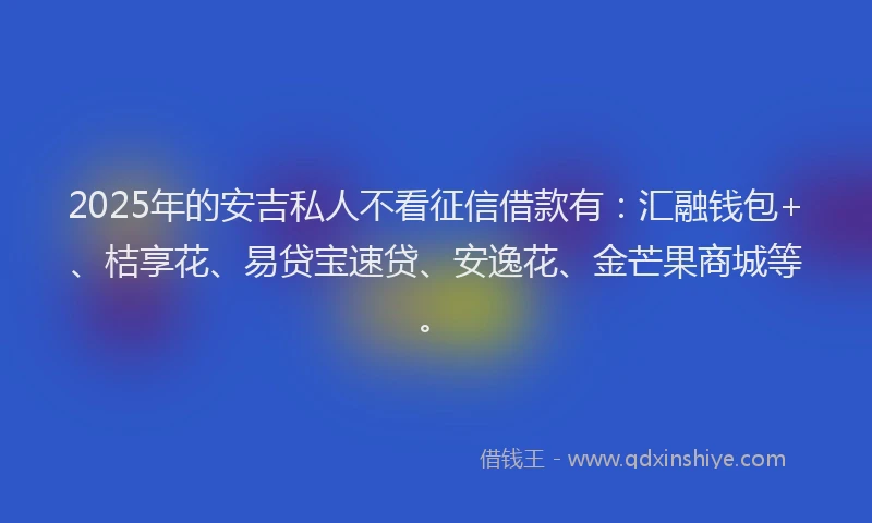 2025年的安吉私人不看征信借款有：汇融钱包+、桔享花、易贷宝速贷、安逸花、金芒果商城等。