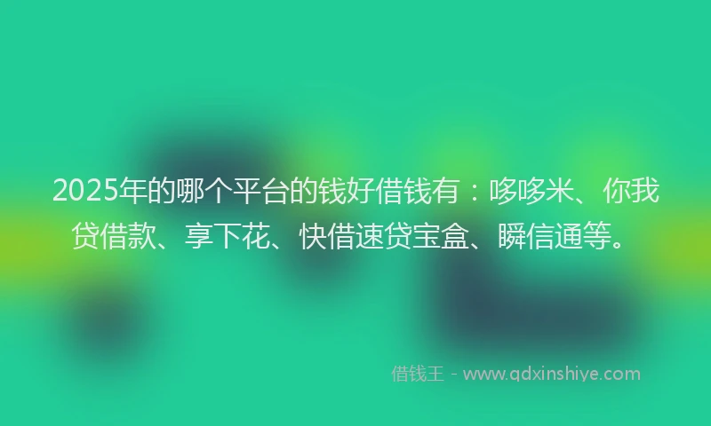 2025年的哪个平台的钱好借钱有：哆哆米、你我贷借款、享下花、快借速贷宝盒、瞬信通等。