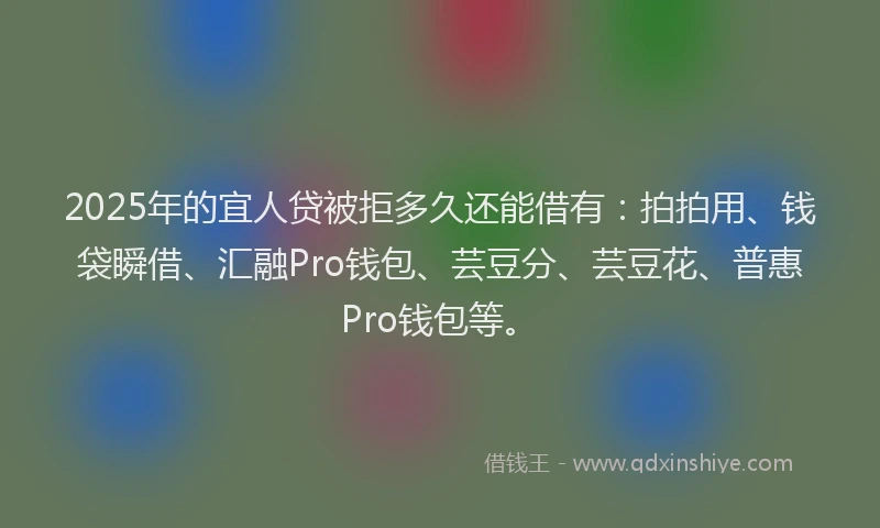 2025年的宜人贷被拒多久还能借有：拍拍用、钱袋瞬借、汇融Pro钱包、芸豆分、芸豆花、普惠Pro钱包等。