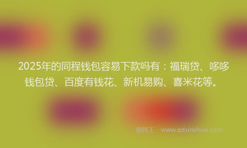 2025年的同程钱包容易下款吗有：福瑞贷、哆哆钱包贷、百度有钱花、新机易购、喜米花等。