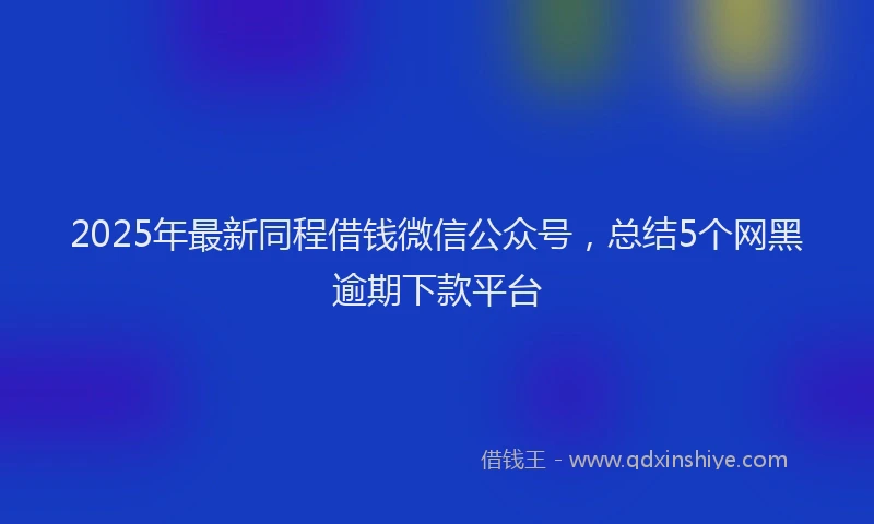 2025年最新同程借钱微信公众号，总结5个网黑逾期下款平台