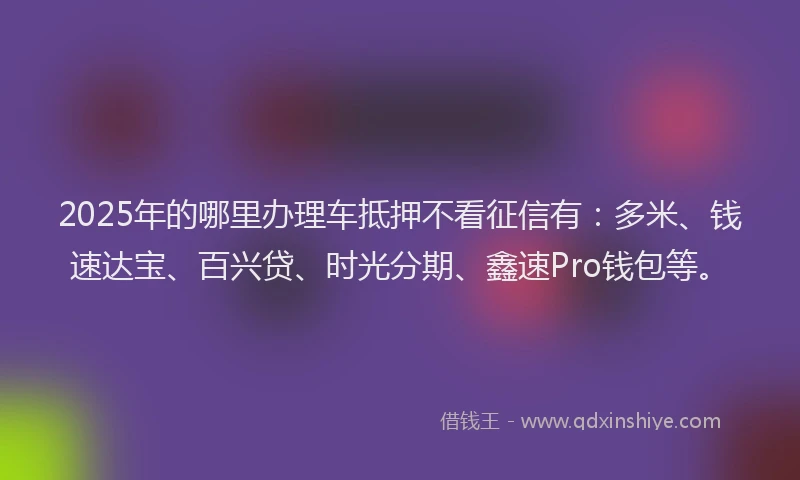 2025年的哪里办理车抵押不看征信有：多米、钱速达宝、百兴贷、时光分期、鑫速Pro钱包等。