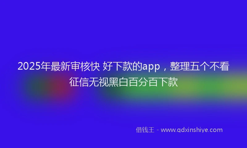 2025年最新审核快 好下款的app，整理五个不看征信无视黑白百分百下款