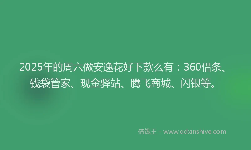 2025年的周六做安逸花好下款么有：360借条、钱袋管家、现金驿站、腾飞商城、闪银等。