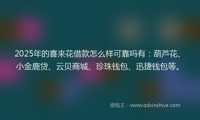 2025年的喜来花借款怎么样可靠吗有：葫芦花、小金鹿贷、云贝商城、珍珠钱包、迅捷钱包等。