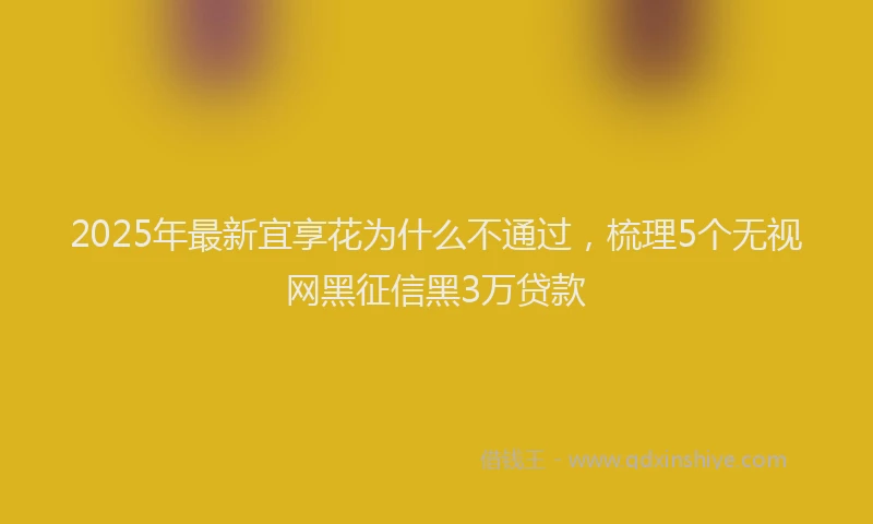2025年最新宜享花为什么不通过，梳理5个无视网黑征信黑3万贷款
