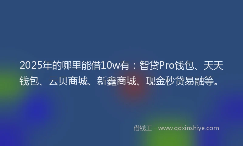 2025年的哪里能借10w有：智贷Pro钱包、天天钱包、云贝商城、新鑫商城、现金秒贷易融等。