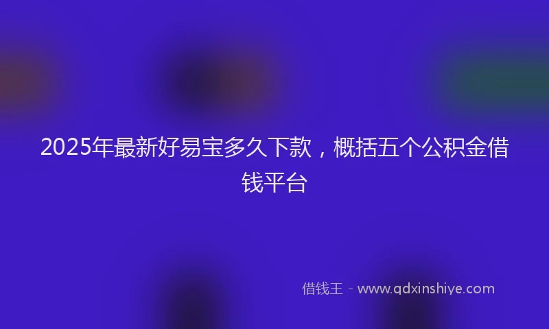 2025年最新好易宝多久下款，概括五个公积金借钱平台