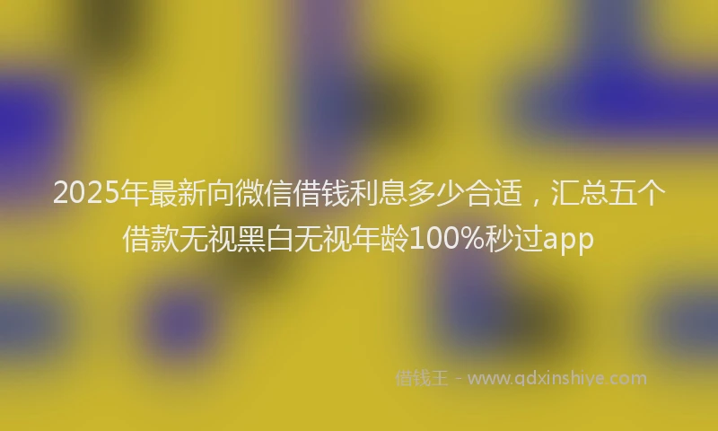 2025年最新向微信借钱利息多少合适，汇总五个借款无视黑白无视年龄100%秒过app