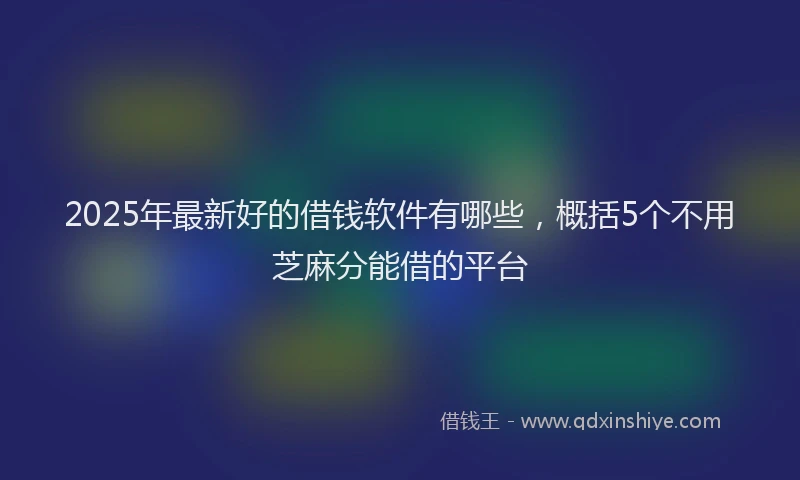 2025年最新好的借钱软件有哪些，概括5个不用芝麻分能借的平台