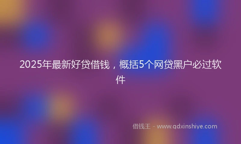 2025年最新好贷借钱，概括5个网贷黑户必过软件