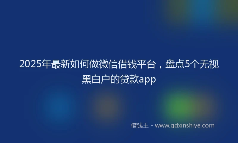 2025年最新如何做微信借钱平台，盘点5个无视黑白户的贷款app