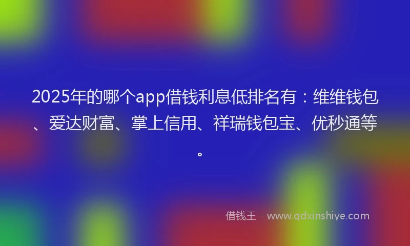2025年的哪个app借钱利息低排名有：维维钱包、爱达财富、掌上信用、祥瑞钱包宝、优秒通等。