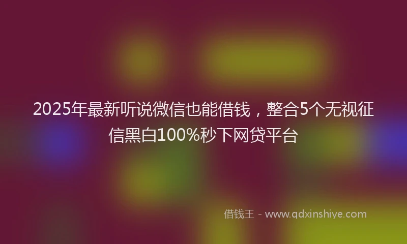 2025年最新听说微信也能借钱，整合5个无视征信黑白100%秒下网贷平台