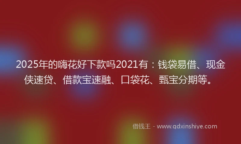 2025年的嗨花好下款吗2021有：钱袋易借、现金侠速贷、借款宝速融、口袋花、甄宝分期等。