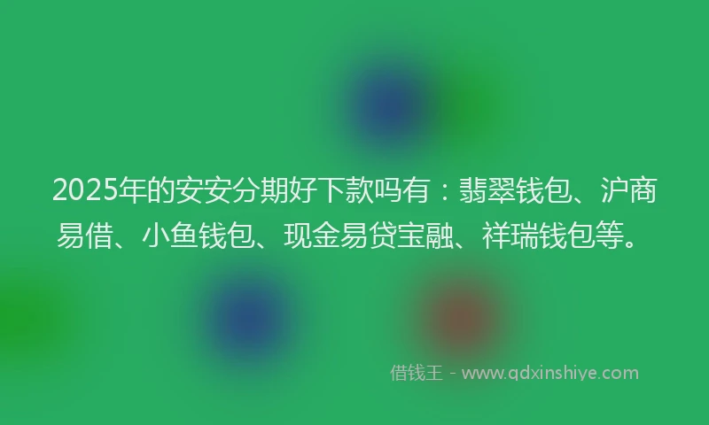 2025年的安安分期好下款吗有：翡翠钱包、沪商易借、小鱼钱包、现金易贷宝融、祥瑞钱包等。