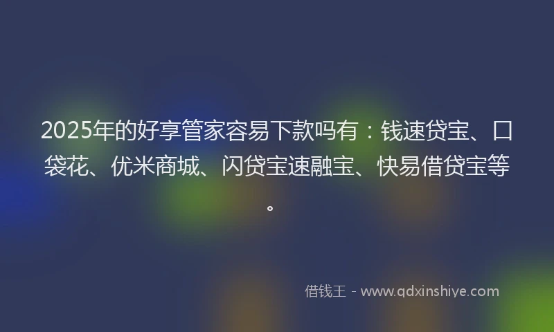 2025年的好享管家容易下款吗有：钱速贷宝、口袋花、优米商城、闪贷宝速融宝、快易借贷宝等。