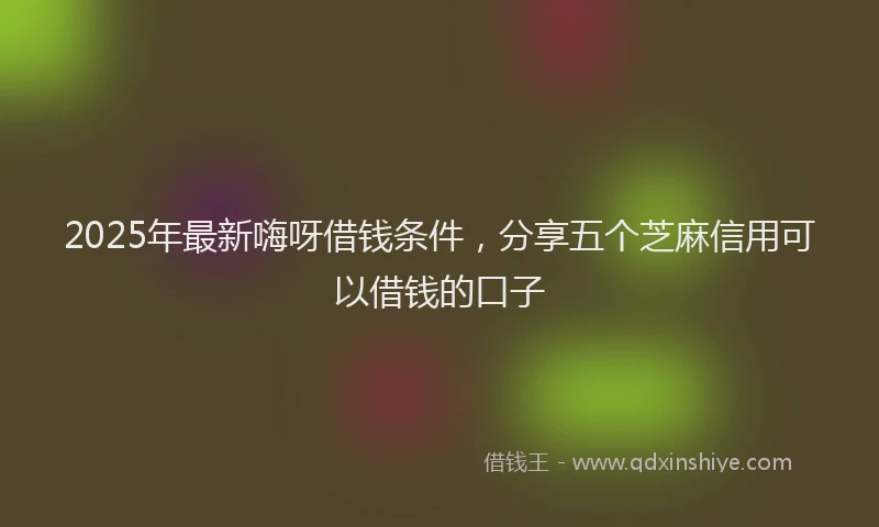 2025年最新嗨呀借钱条件，分享五个芝麻信用可以借钱的口子