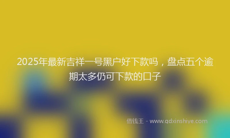 2025年最新吉祥一号黑户好下款吗，盘点五个逾期太多仍可下款的口子