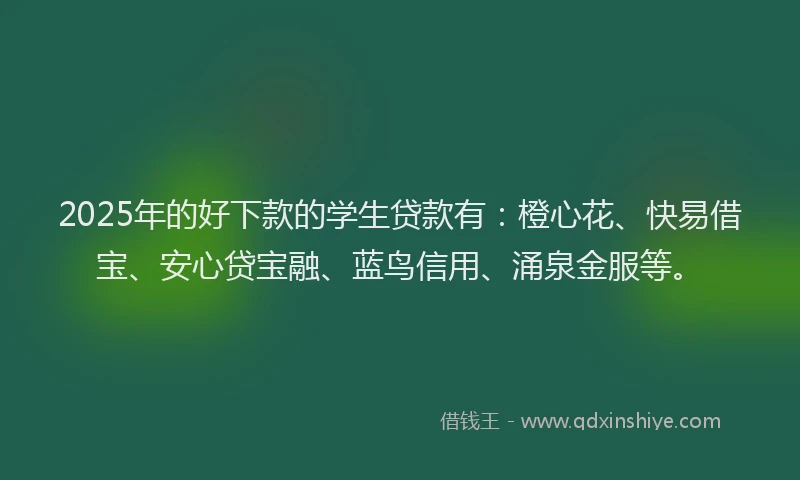 2025年的好下款的学生贷款有：橙心花、快易借宝、安心贷宝融、蓝鸟信用、涌泉金服等。
