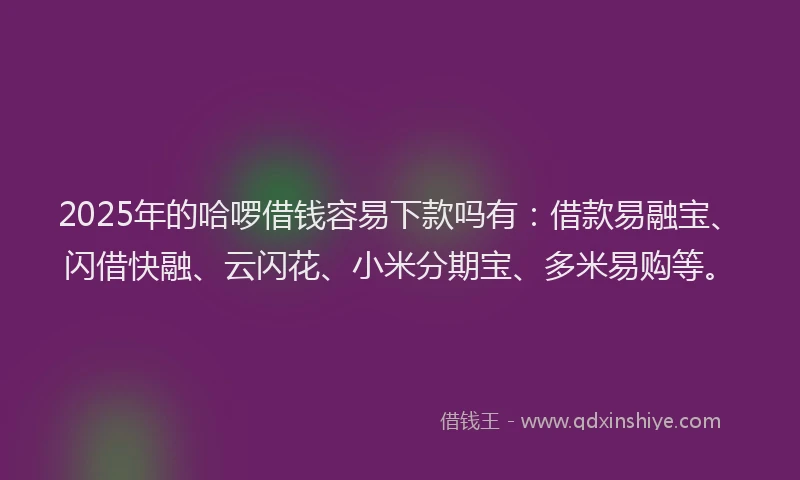 2025年的哈啰借钱容易下款吗有：借款易融宝、闪借快融、云闪花、小米分期宝、多米易购等。