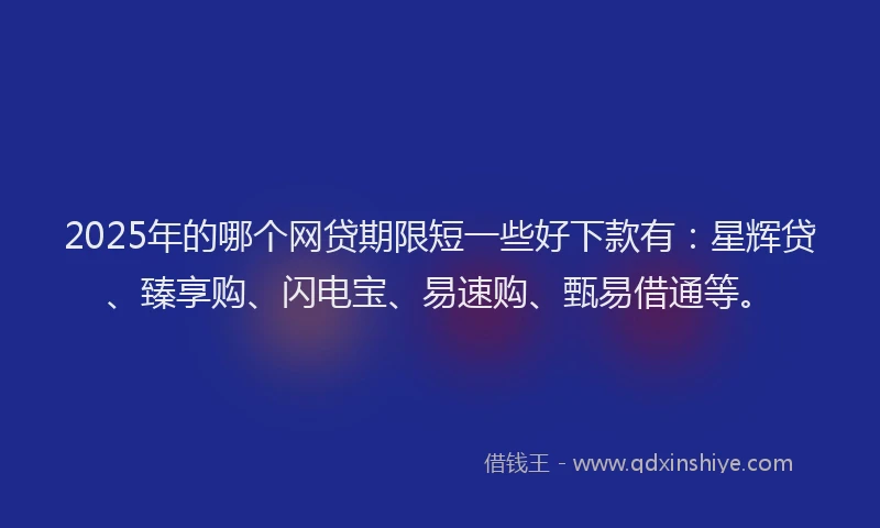 2025年的哪个网贷期限短一些好下款有：星辉贷、臻享购、闪电宝、易速购、甄易借通等。