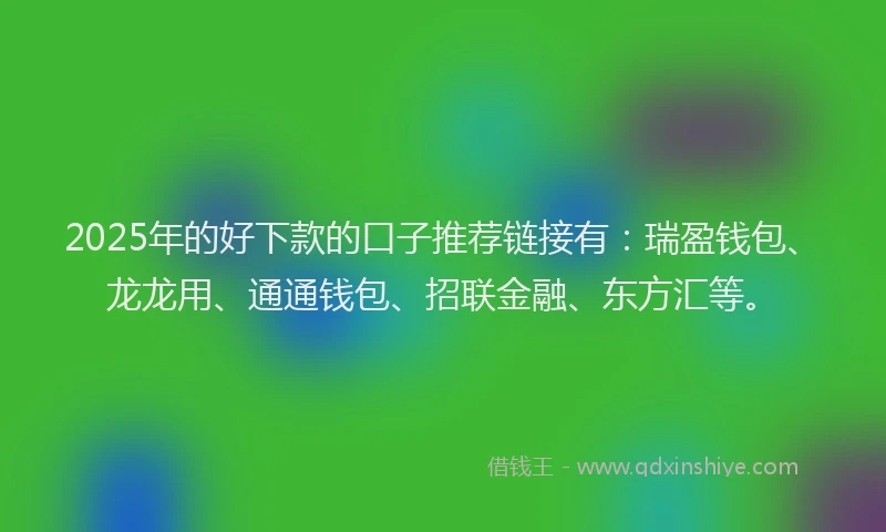 2025年的好下款的口子推荐链接有：瑞盈钱包、龙龙用、通通钱包、招联金融、东方汇等。