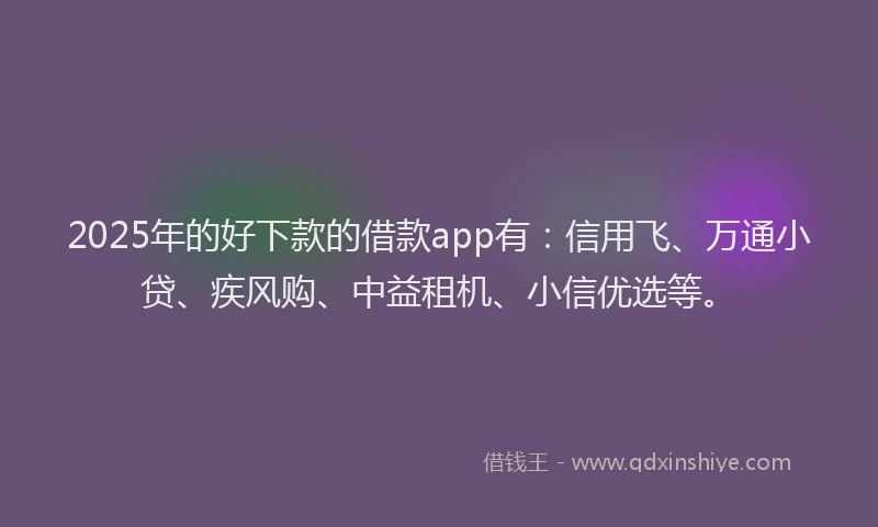 2025年的好下款的借款app有：信用飞、万通小贷、疾风购、中益租机、小信优选等。