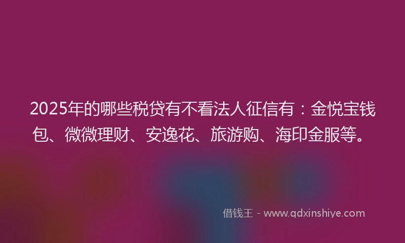 2025年的哪些税贷有不看法人征信有：金悦宝钱包、微微理财、安逸花、旅游购、海印金服等。