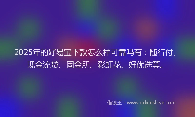 2025年的好易宝下款怎么样可靠吗有：随行付、现金流贷、固金所、彩虹花、好优选等。