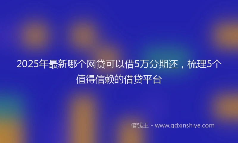 2025年最新哪个网贷可以借5万分期还，梳理5个值得信赖的借贷平台