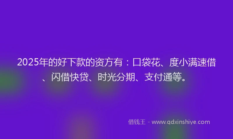 2025年的好下款的资方有：口袋花、度小满速借、闪借快贷、时光分期、支付通等。