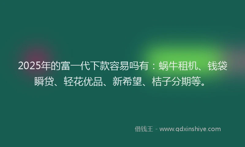 2025年的富一代下款容易吗有：蜗牛租机、钱袋瞬贷、轻花优品、新希望、桔子分期等。