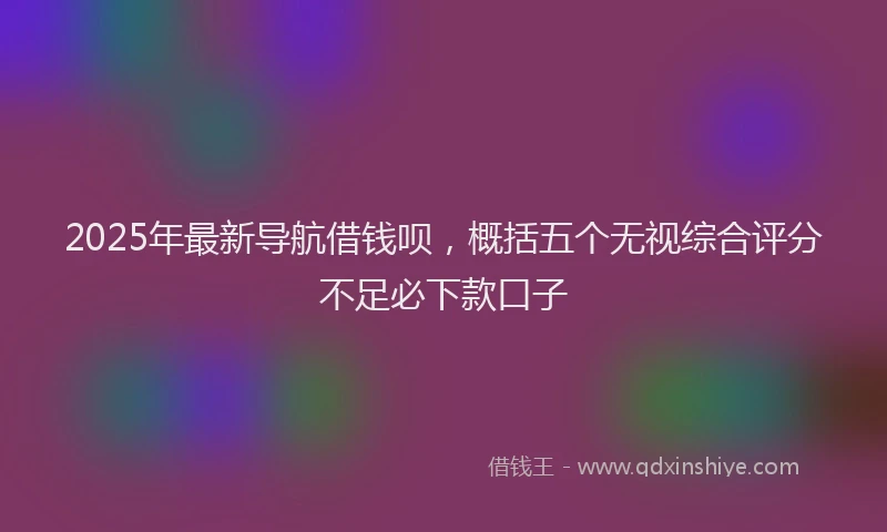2025年最新导航借钱呗，概括五个无视综合评分不足必下款口子