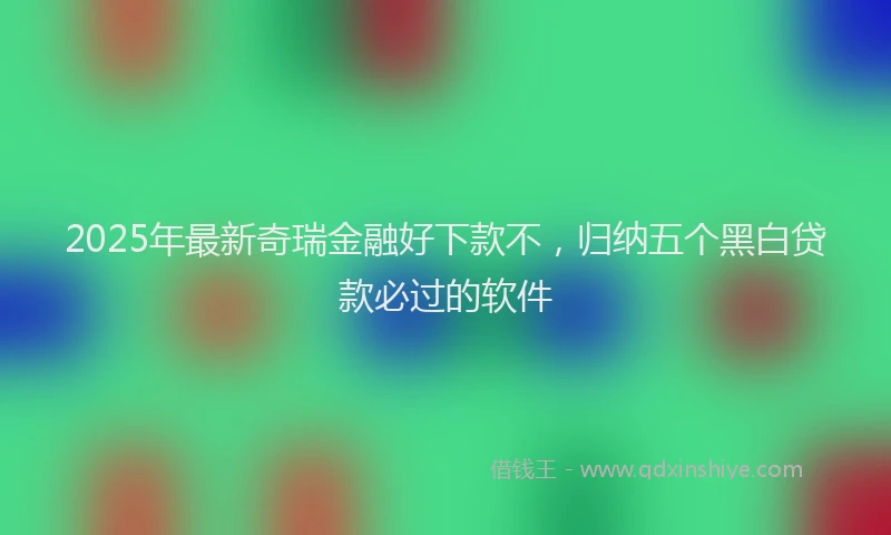 2025年最新奇瑞金融好下款不，归纳五个黑白贷款必过的软件