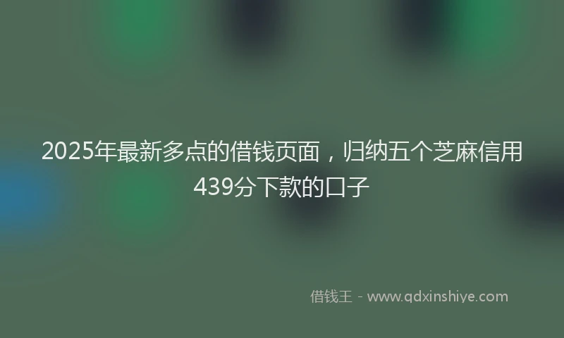 2025年最新多点的借钱页面，归纳五个芝麻信用439分下款的口子