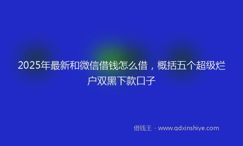 2025年最新和微信借钱怎么借，概括五个超级烂户双黑下款口子