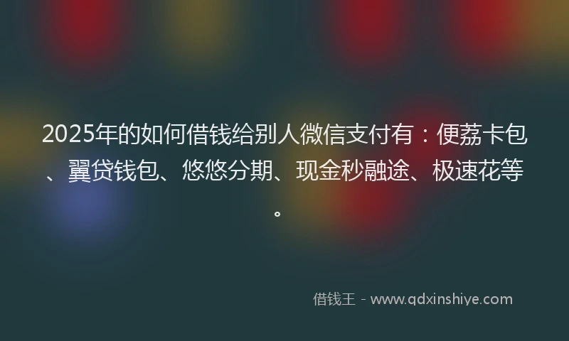 2025年的如何借钱给别人微信支付有：便荔卡包、翼贷钱包、悠悠分期、现金秒融途、极速花等。