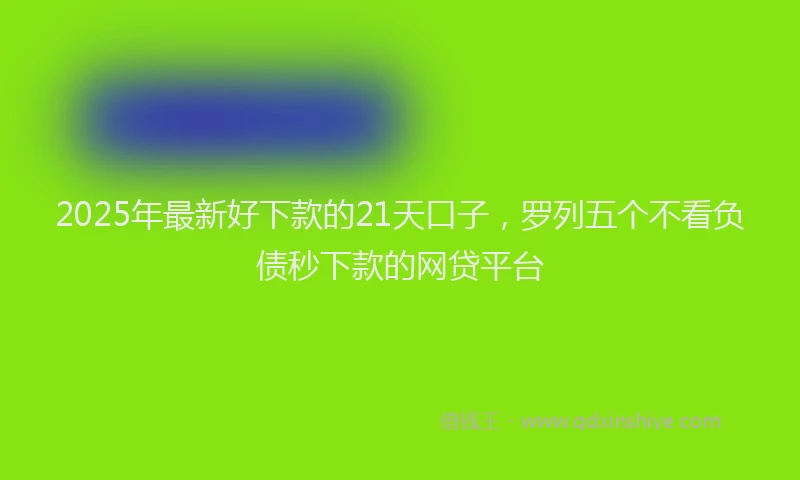 2025年最新好下款的21天口子，罗列五个不看负债秒下款的网贷平台