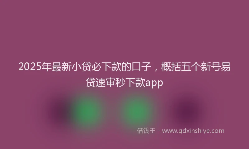 2025年最新小贷必下款的口子，概括五个新号易贷速审秒下款app