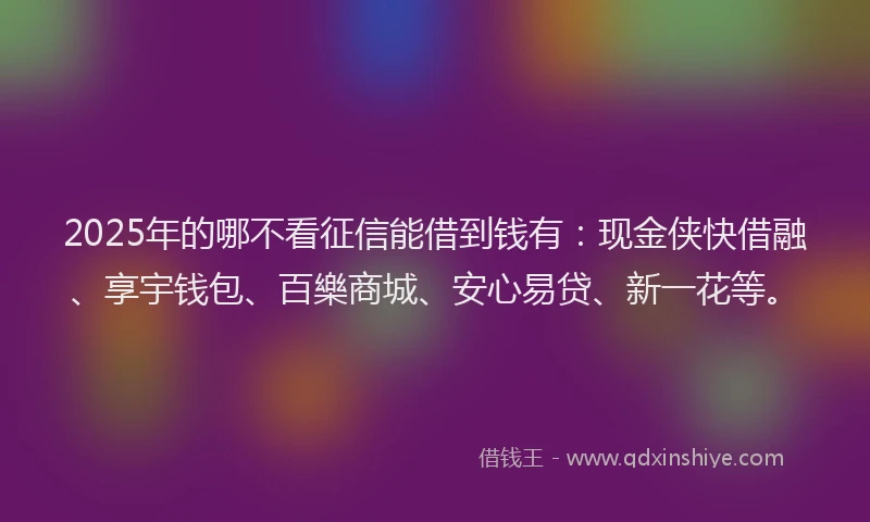 2025年的哪不看征信能借到钱有：现金侠快借融、享宇钱包、百樂商城、安心易贷、新一花等。