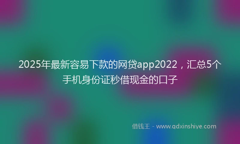 2025年最新容易下款的网贷app2022，汇总5个手机身份证秒借现金的口子