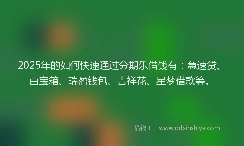 2025年的如何快速通过分期乐借钱有：急速贷、百宝箱、瑞盈钱包、吉祥花、星梦借款等。