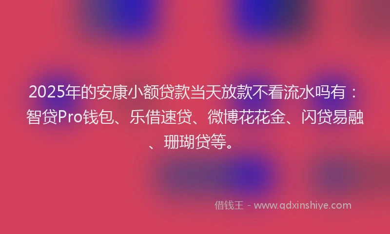 2025年的安康小额贷款当天放款不看流水吗有：智贷Pro钱包、乐借速贷、微博花花金、闪贷易融、珊瑚贷等。