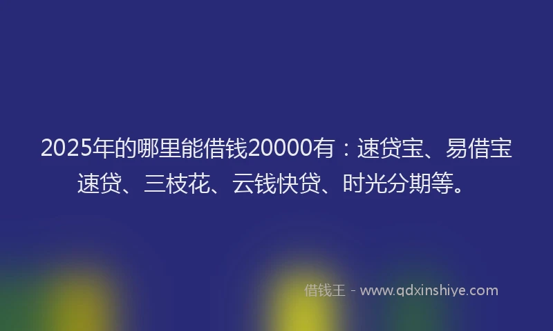 2025年的哪里能借钱20000有：速贷宝、易借宝速贷、三枝花、云钱快贷、时光分期等。